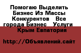  Помогаю Выделить Бизнес Из Массы Конкурентов - Все города Бизнес » Услуги   . Крым,Евпатория